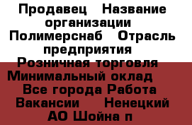 Продавец › Название организации ­ Полимерснаб › Отрасль предприятия ­ Розничная торговля › Минимальный оклад ­ 1 - Все города Работа » Вакансии   . Ненецкий АО,Шойна п.